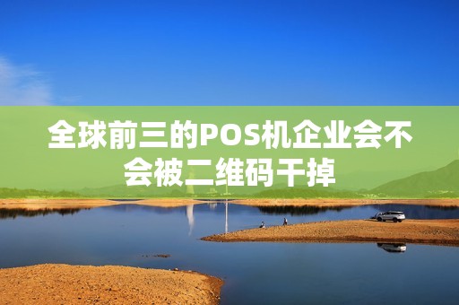 全球前三的POS机企业会不会被二维码干掉 全球前三的POS机企业会不会被二维码干掉