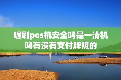 喔刷pos机安全吗是一清机吗有没有支付牌照的