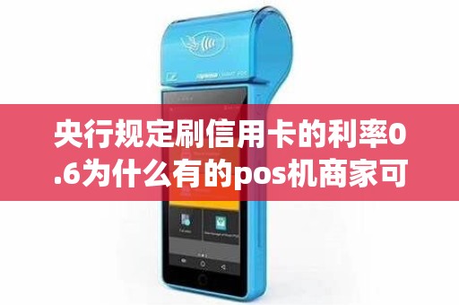 央行规定刷信用卡的利率0.6为什么有的pos机商家可以做... 央行规定刷信用卡的利率0.6为什么有的pos机商家可以做...