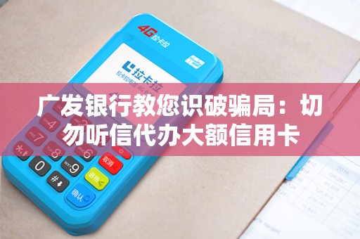 广发银行教您识破骗局：切勿听信代办大额信用卡