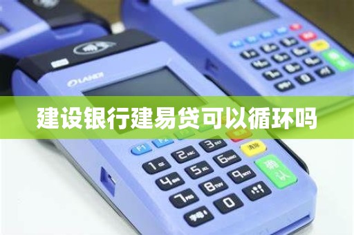 建设银行建易贷可以循环吗 建设银行建易贷可以循环吗