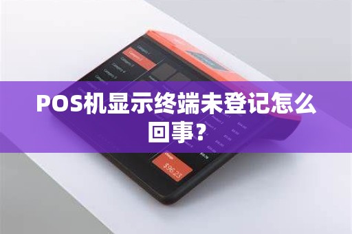 POS机显示终端未登记怎么回事? POS机显示终端未登记怎么回事?