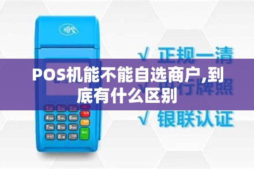 POS机能不能自选商户,到底有什么区别 POS机能不能自选商户,到底有什么区别