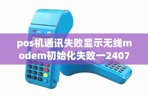 pos机通讯失败显示无线modem初始化失败一2407 pos机通讯失败显示无线modem初始化失败一2407