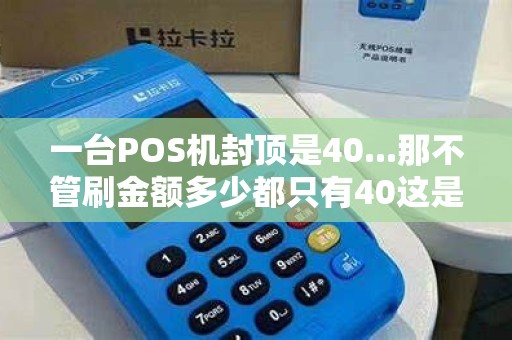 一台POS机封顶是40...那不管刷金额多少都只有40这是P...