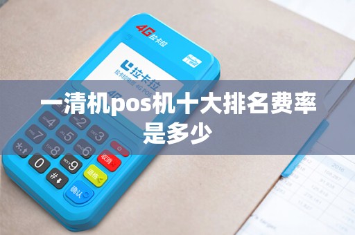 一清机pos机十大排名费率是多少 一清机pos机十大排名费率是多少