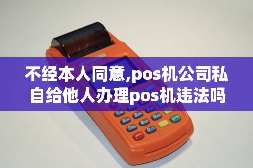 不经本人同意,pos机公司私自给他人办理pos机违法吗
