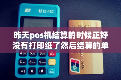 昨天pos机结算的时候正好没有打印纸了然后结算的单子正好出来一半
