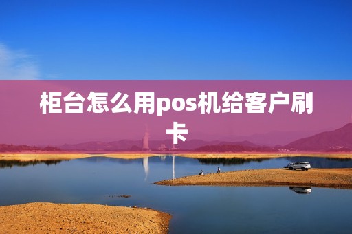 柜台怎么用pos机给客户刷卡
