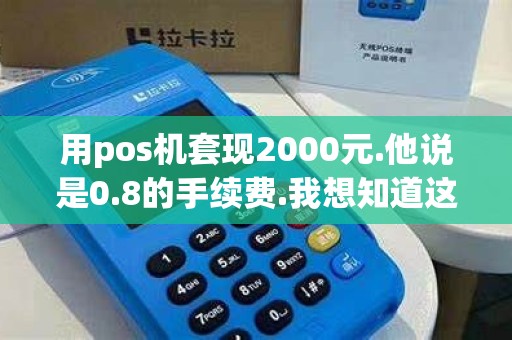 用pos机套现2000元.他说是0.8的手续费.我想知道这个怎么...