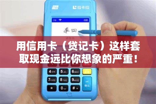 用信用卡（贷记卡）这样套取现金远比你想象的严重！还有可能坐牢！
