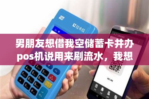 男朋友想借我空储蓄卡并办pos机说用来刷流水，我想知道他拿着我储蓄卡跟pos机会不会