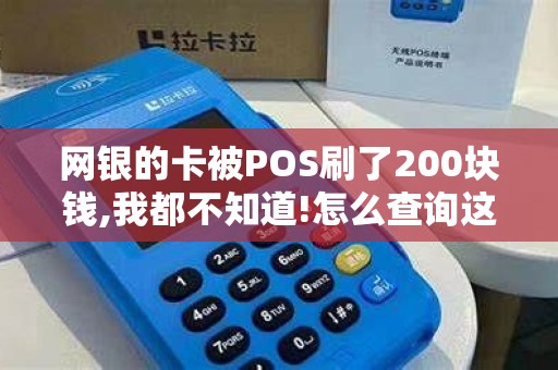 网银的卡被POS刷了200块钱,我都不知道!怎么查询这笔钱... 网银的卡被POS刷了200块钱,我都不知道!怎么查询这笔钱...
