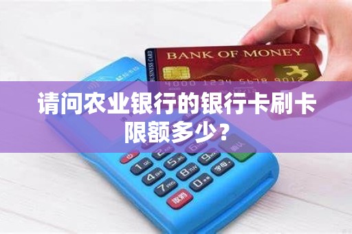 请问农业银行的银行卡刷卡限额多少？