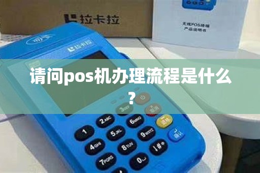 请问pos机办理流程是什么? 请问pos机办理流程是什么?