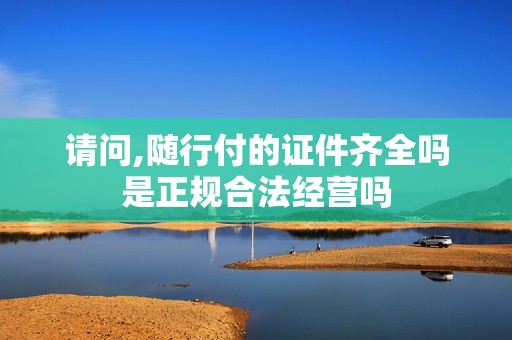 请问,随行付的证件齐全吗是正规合法经营吗 请问,随行付的证件齐全吗是正规合法经营吗