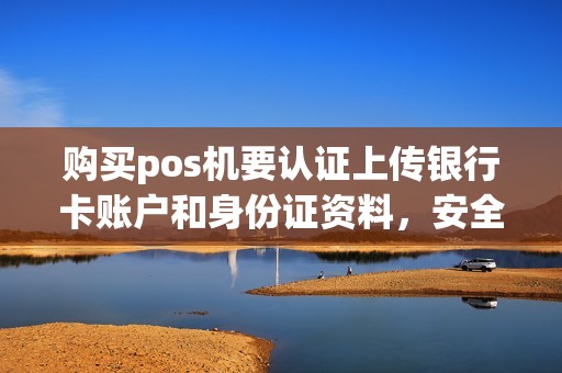 购买pos机要认证上传银行卡账户和身份证资料，安全吗？