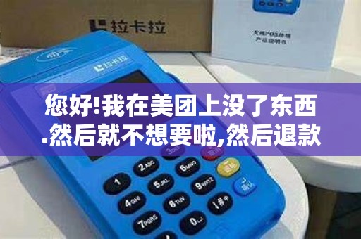 您好!我在美团上没了东西.然后就不想要啦,然后退款他就退...
