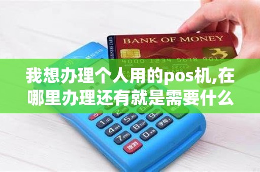 我想办理个人用的pos机,在哪里办理还有就是需要什么手...