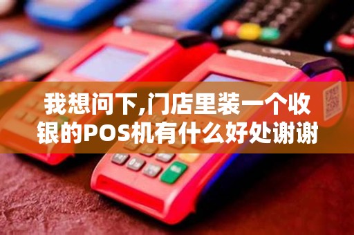 我想问下,门店里装一个收银的POS机有什么好处谢谢请大...