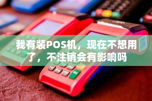 我有装POS机，现在不想用了，不注销会有影响吗