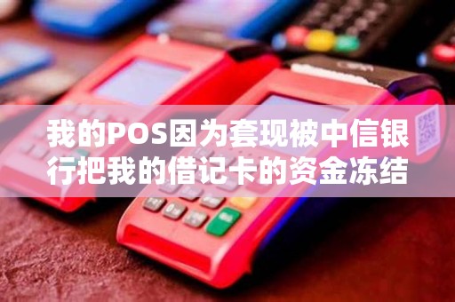 我的POS因为套现被中信银行把我的借记卡的资金冻结了