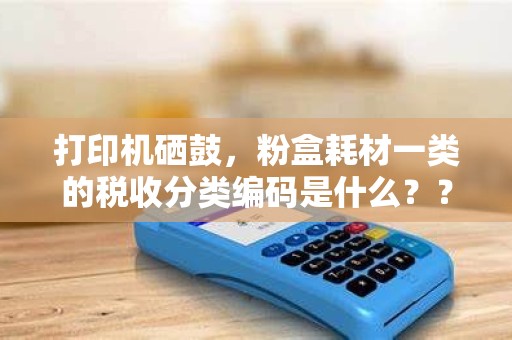 打印机硒鼓，粉盒耗材一类的税收分类编码是什么？？