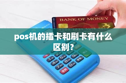 pos机的插卡和刷卡有什么区别? pos机的插卡和刷卡有什么区别?