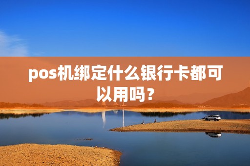 pos机绑定什么银行卡都可以用吗? pos机绑定什么银行卡都可以用吗?