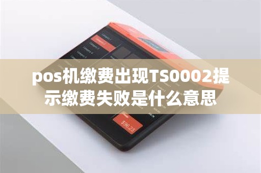 pos机缴费出现TS0002提示缴费失败是什么意思