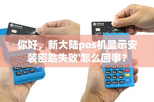 你好，新大陆pos机显示安装密匙失败'怎么回事？