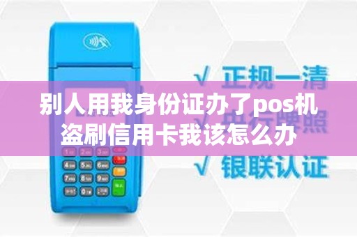 别人用我身份证办了pos机盗刷信用卡我该怎么办