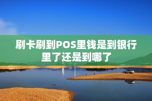 刷卡刷到POS里钱是到银行里了还是到哪了 刷卡刷到POS里钱是到银行里了还是到哪了