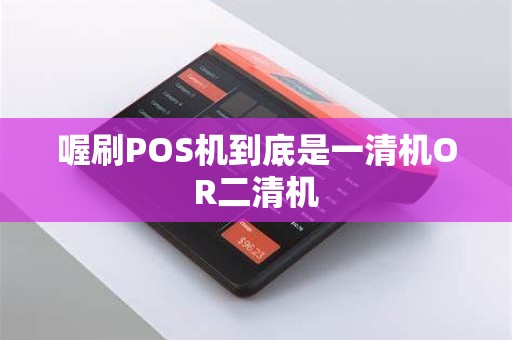 喔刷POS机到底是一清机OR二清机