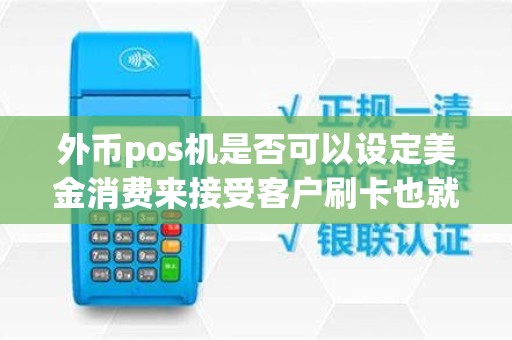 外币pos机是否可以设定美金消费来接受客户刷卡也就是...