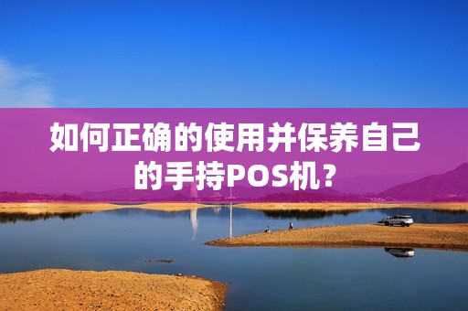如何正确的使用并保养自己的手持POS机? 如何正确的使用并保养自己的手持POS机?
