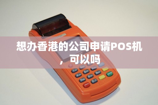 想办香港的公司申请POS机,可以吗 想办香港的公司申请POS机,可以吗