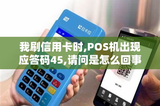 我刷信用卡时,POS机出现应答码45,请问是怎么回事