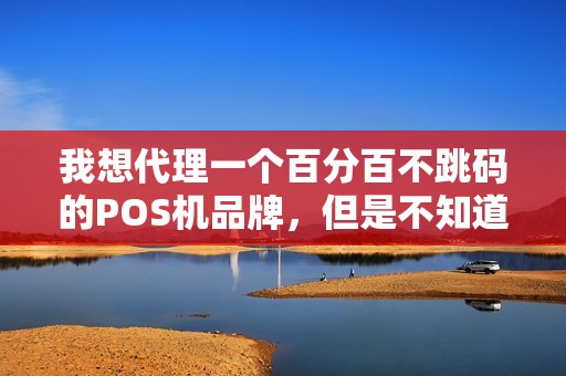 我想代理一个百分百不跳码的POS机品牌,但是不知道如何选择啊? 我想代理一个百分百不跳码的POS机品牌,但是不知道如何选择啊?