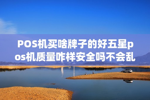 POS机买啥牌子的好五星pos机质量咋样安全吗不会乱扣费吧,我想要一台又安全质量也不错的pos POS机买啥牌子的好五星pos机质量咋样安全吗不会乱扣费吧,我想要一台又安全质量也不错的pos
