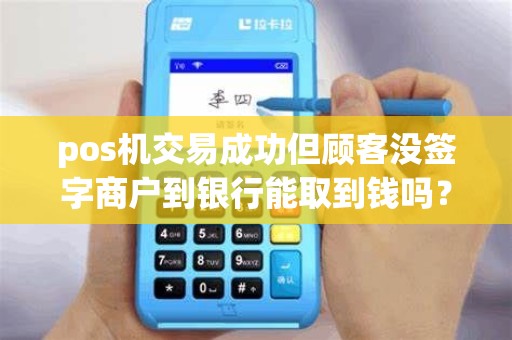 pos机交易成功但顾客没签字商户到银行能取到钱吗? pos机交易成功但顾客没签字商户到银行能取到钱吗?