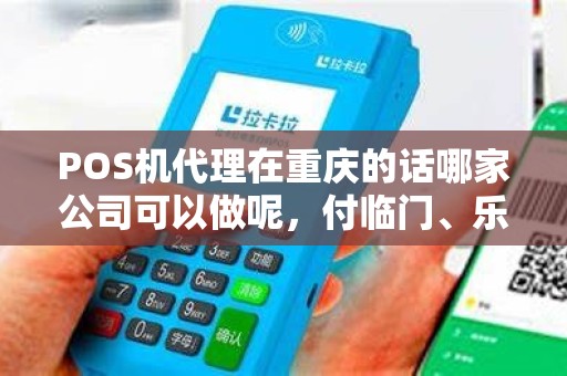 POS机代理在重庆的话哪家公司可以做呢，付临门、乐富、易宝哪家的比较好呀