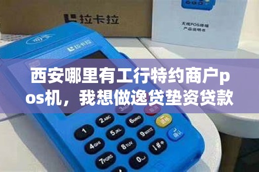 西安哪里有工行特约商户pos机,我想做逸贷垫资贷款 西安哪里有工行特约商户pos机,我想做逸贷垫资贷款
