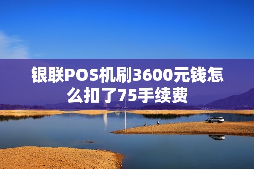 银联POS机刷3600元钱怎么扣了75手续费 银联POS机刷3600元钱怎么扣了75手续费