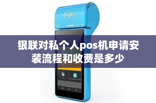 银联对私个人pos机申请安装流程和收费是多少 银联对私个人pos机申请安装流程和收费是多少