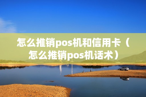 怎么推销pos机和信用卡（怎么推销pos机话术）