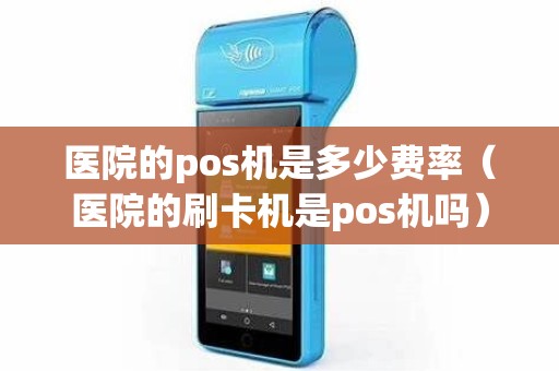 医院的pos机是多少费率（医院的刷卡机是pos机吗）