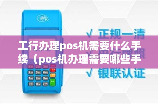 工行办理pos机需要什么手续（pos机办理需要哪些手续）