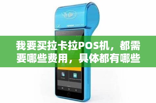 我要买拉卡拉POS机，都需要哪些费用，具体都有哪些东西呢