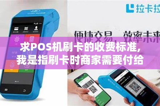 求POS机刷卡的收费标准,我是指刷卡时商家需要付给银行... 求POS机刷卡的收费标准,我是指刷卡时商家需要付给银行...